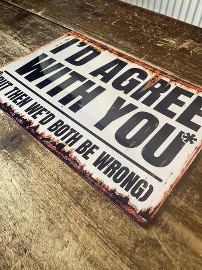 I'd Agree But Then We'd Both Be Wrong Metal Sign